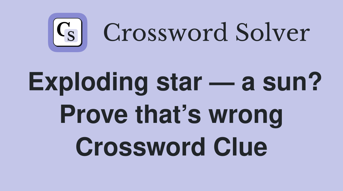 Exploding star — a sun? Prove that’s wrong Crossword Clue