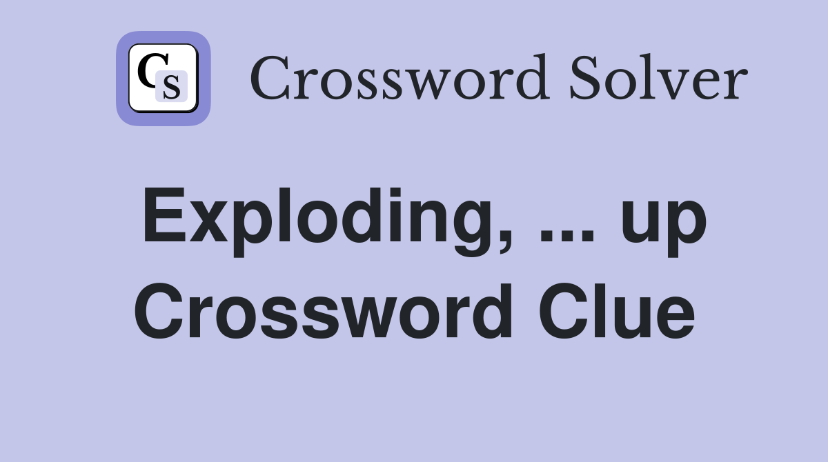 Exploding, ... up Crossword Clue
