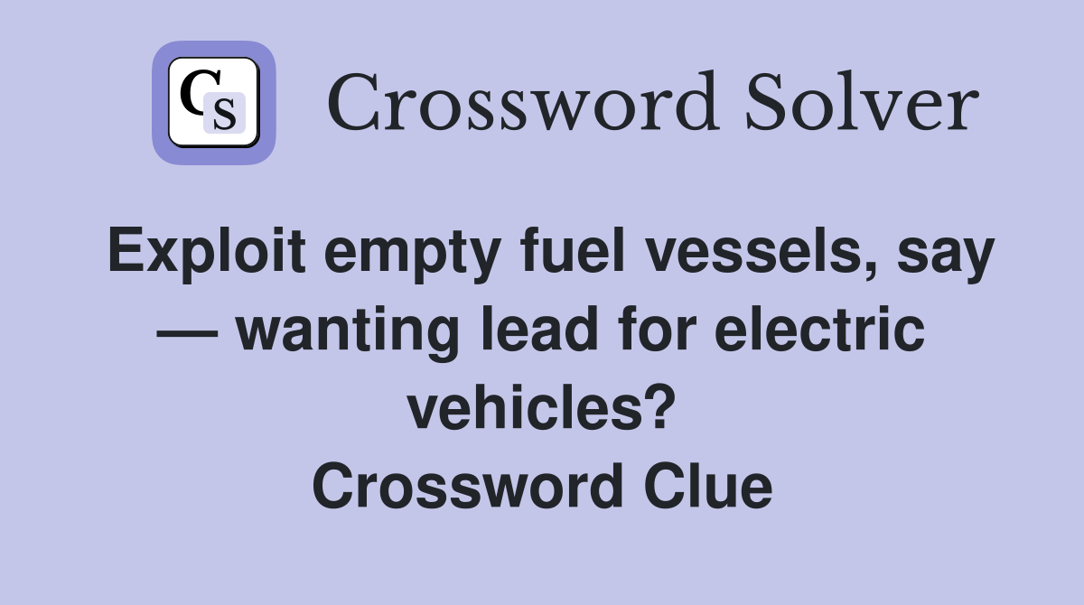 Exploit empty fuel vessels, say — wanting lead for electric vehicles? Crossword Clue