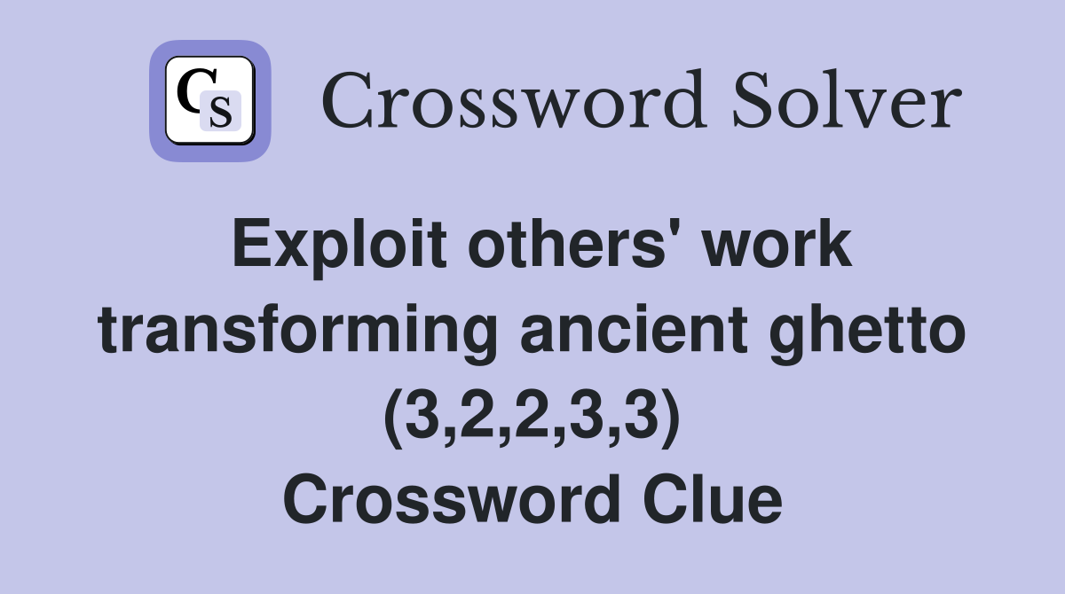 Exploit others' work transforming ancient ghetto (3,2,2,3,3) Crossword Clue
