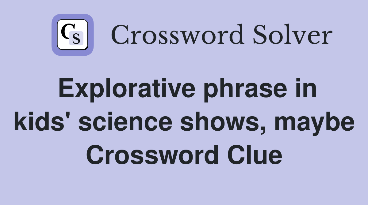 Explorative phrase in kids' science shows, maybe Crossword Clue