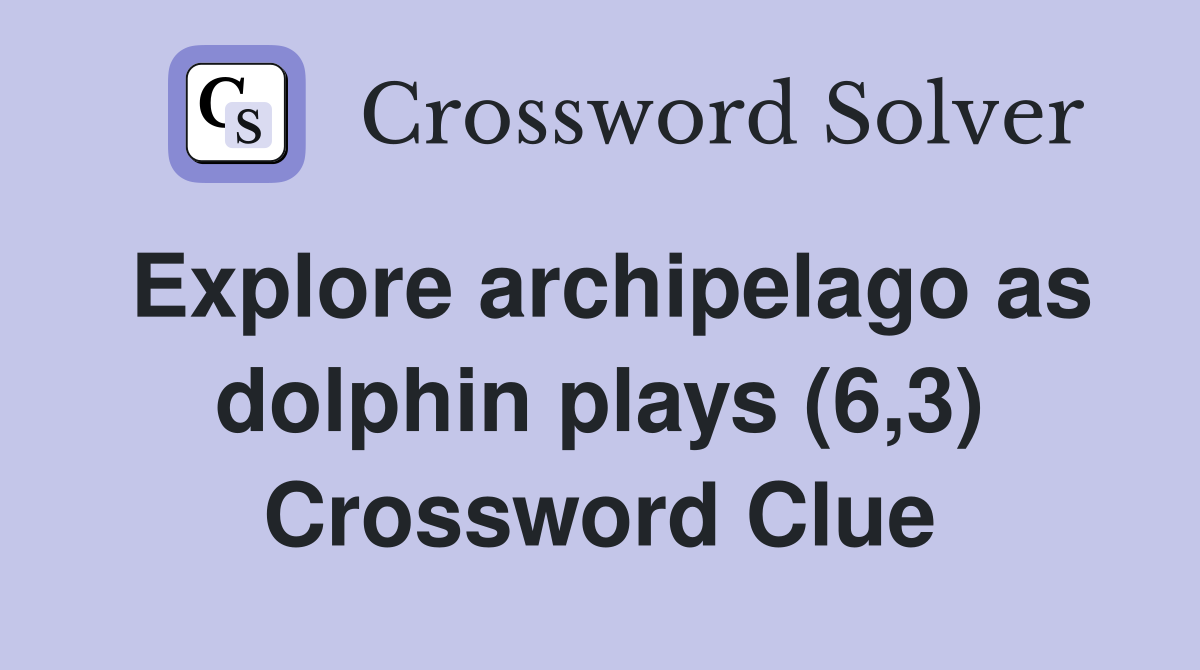 Explore archipelago as dolphin plays (6,3) Crossword Clue