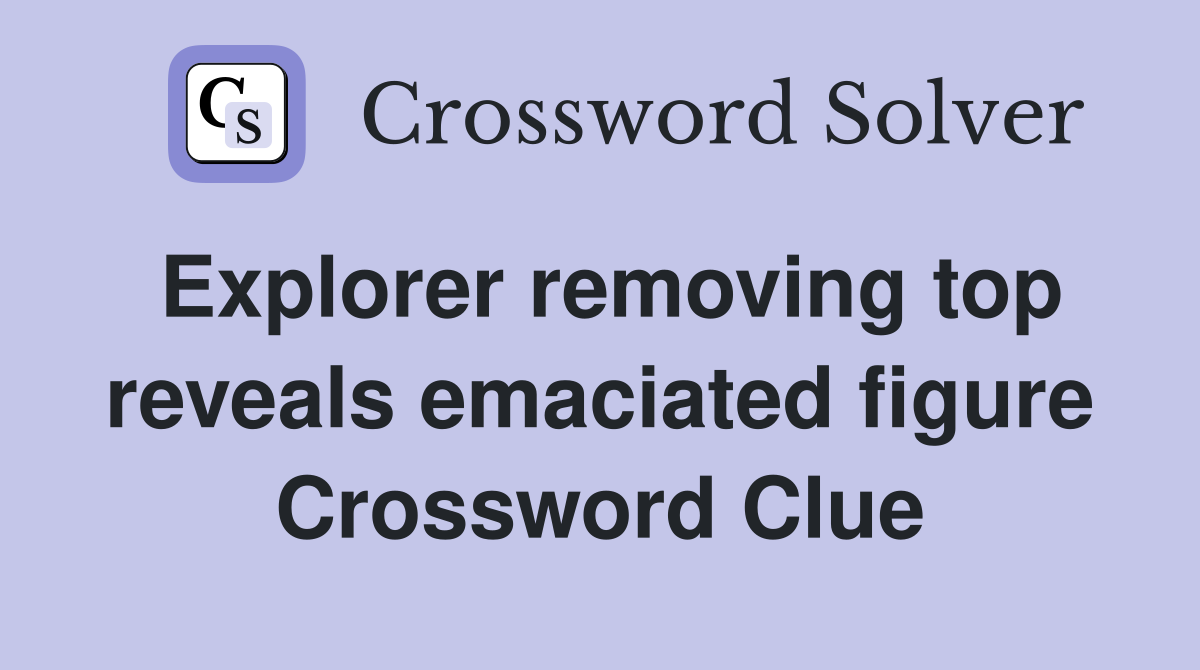 Explorer removing top reveals emaciated figure Crossword Clue