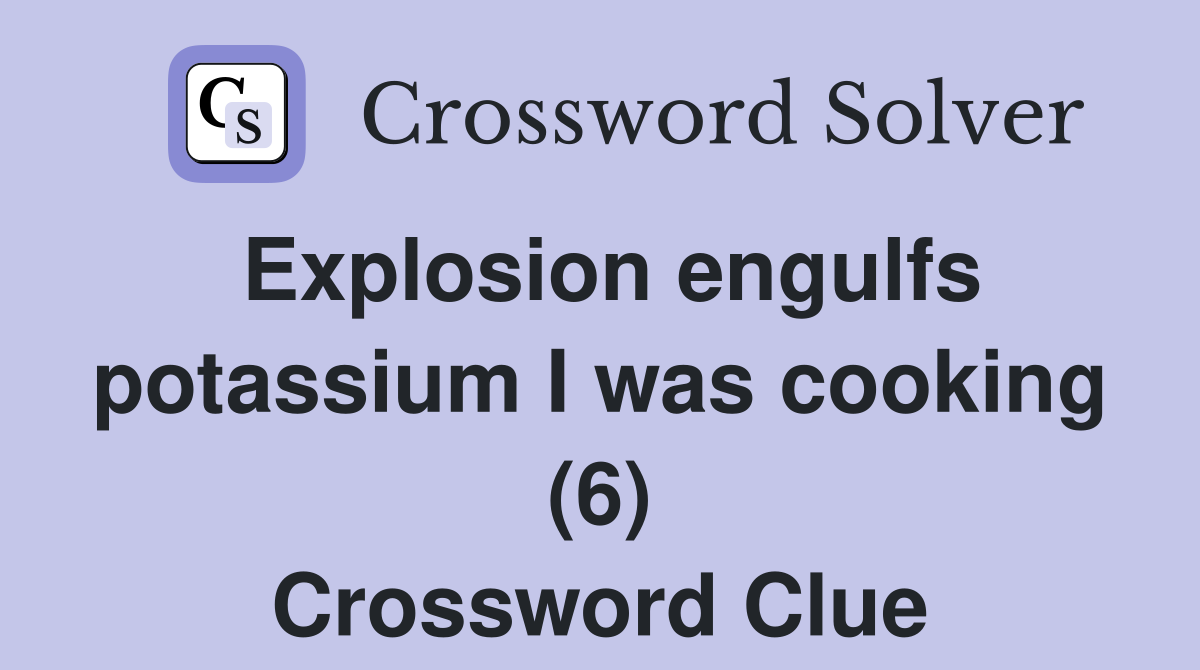Explosion engulfs potassium I was cooking (6) Crossword Clue