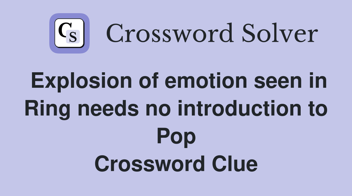 Explosion of emotion seen in Ring needs no introduction to Pop Crossword Clue