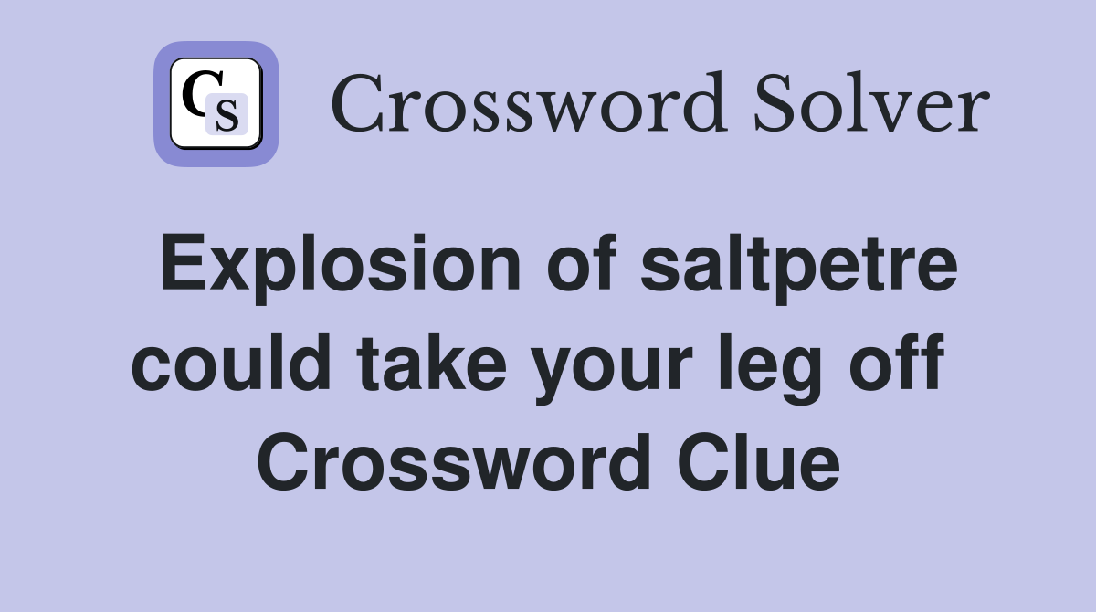 Explosion of saltpetre could take your leg off  Crossword Clue