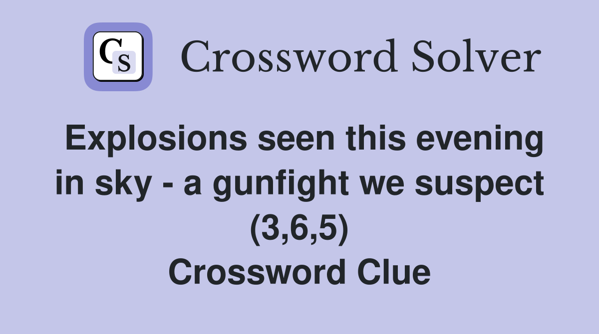 Explosions seen this evening in sky - a gunfight we suspect (3,6,5) Crossword Clue