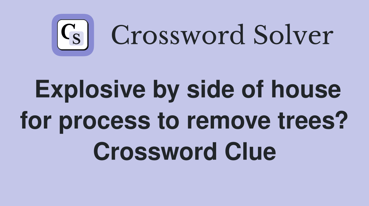 Explosive by side of house for process to remove trees? Crossword Clue