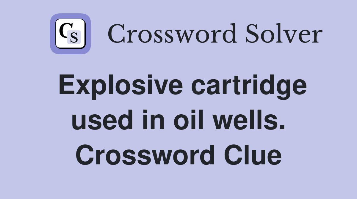Explosive cartridge used in oil wells. Crossword Clue