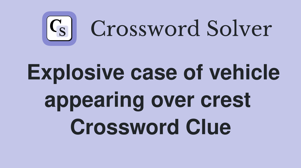 Explosive case of vehicle appearing over crest  Crossword Clue