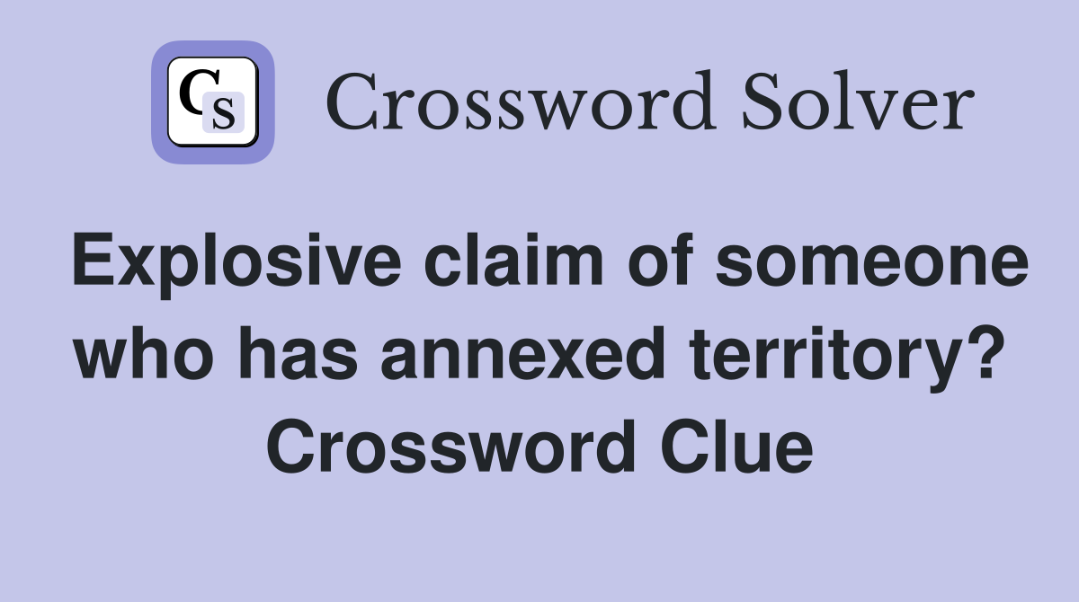 Explosive claim of someone who has annexed territory? Crossword Clue