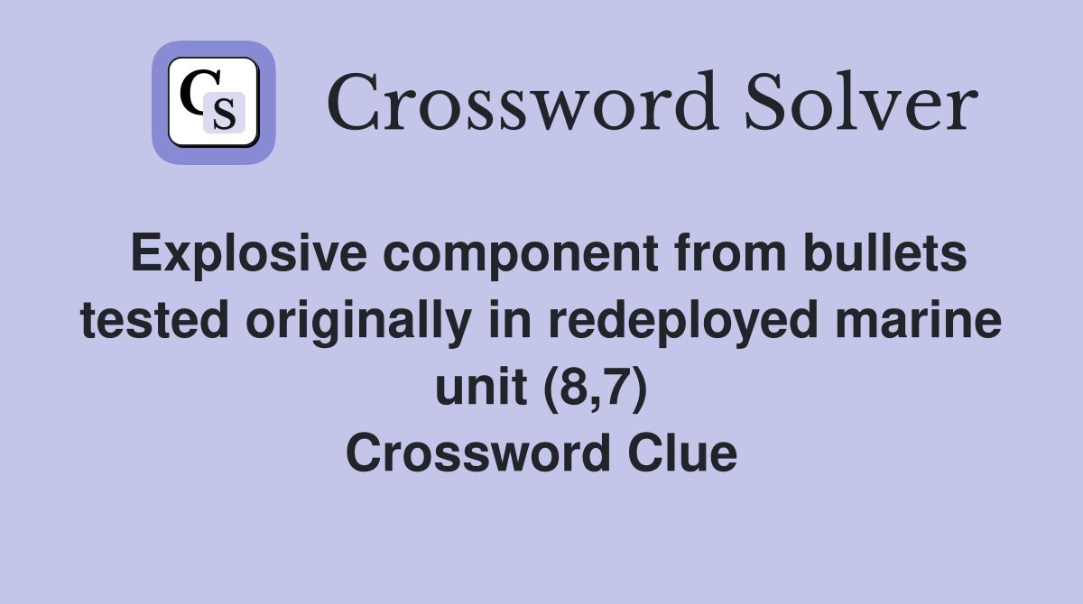 Explosive component from bullets tested originally in redeployed marine unit (8,7) Crossword Clue