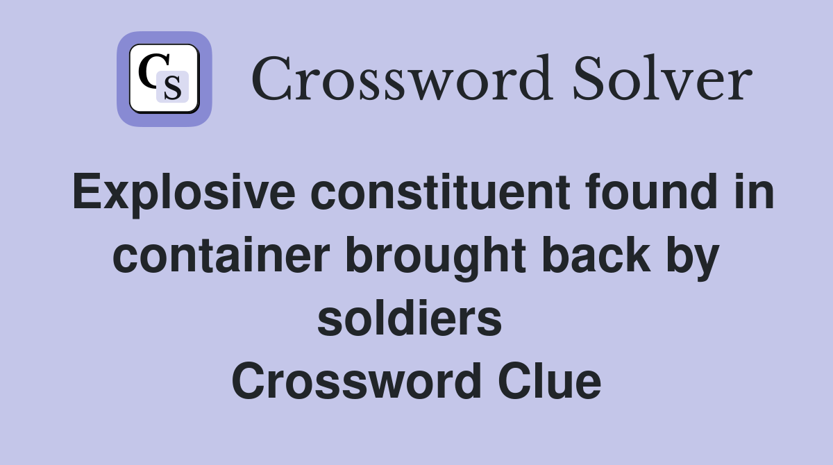 Explosive constituent found in container brought back by soldiers  Crossword Clue