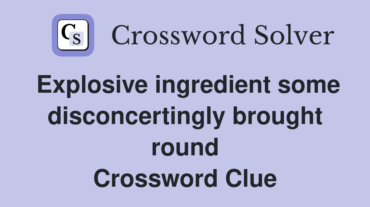Explosive ingredient some disconcertingly brought round Crossword Clue