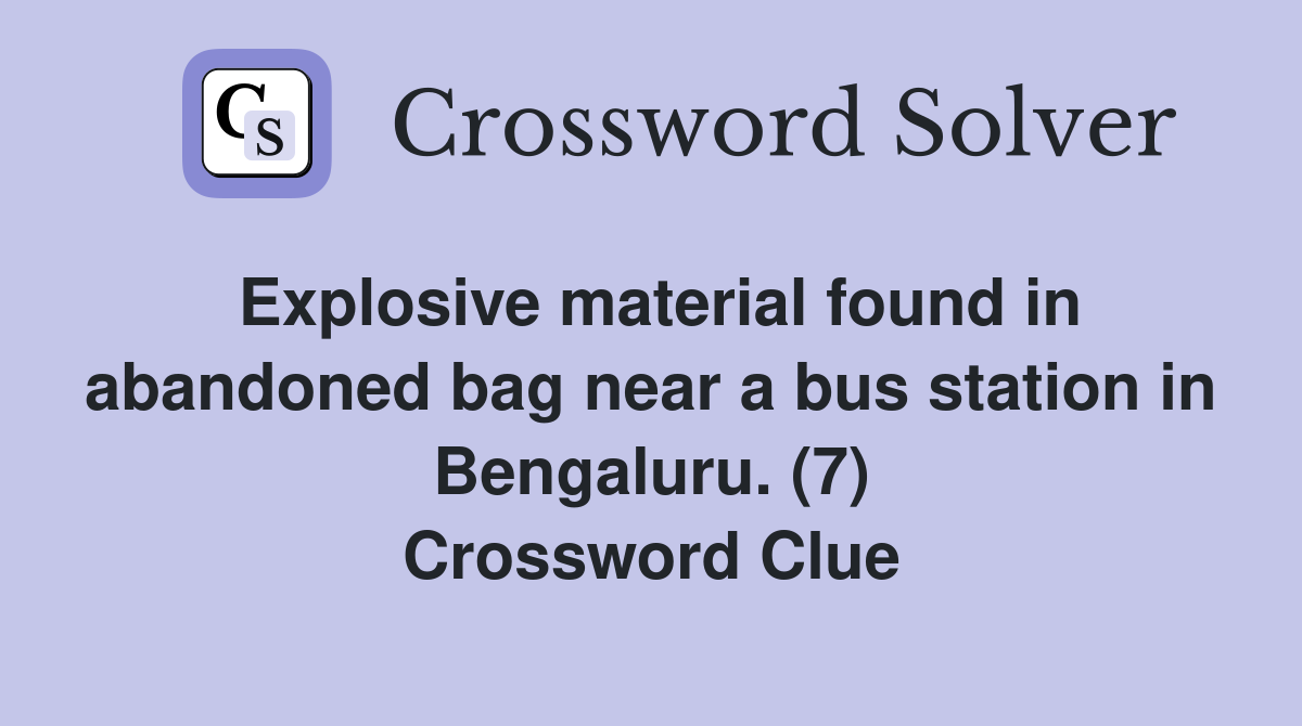 Explosive material found in abandoned bag near a bus station in Bengaluru. (7) Crossword Clue