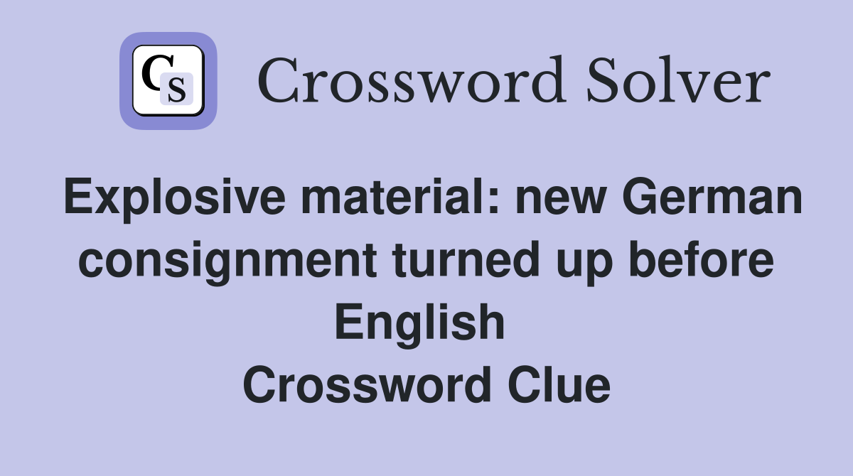 Explosive material: new German consignment turned up before English  Crossword Clue