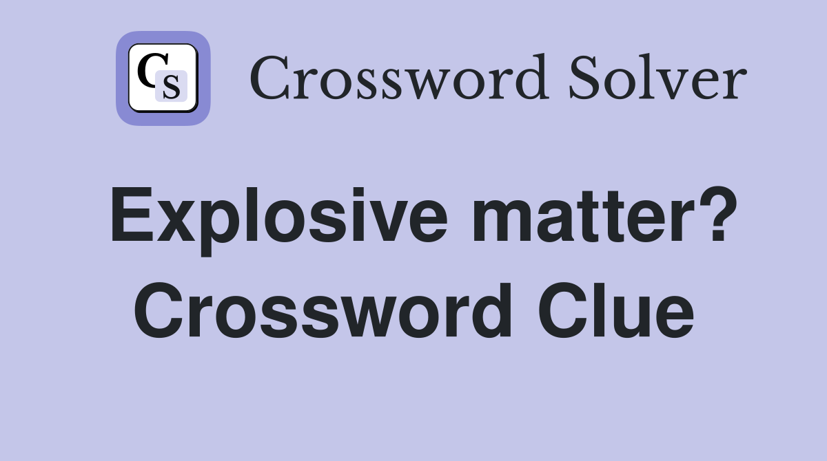 Explosive matter? Crossword Clue