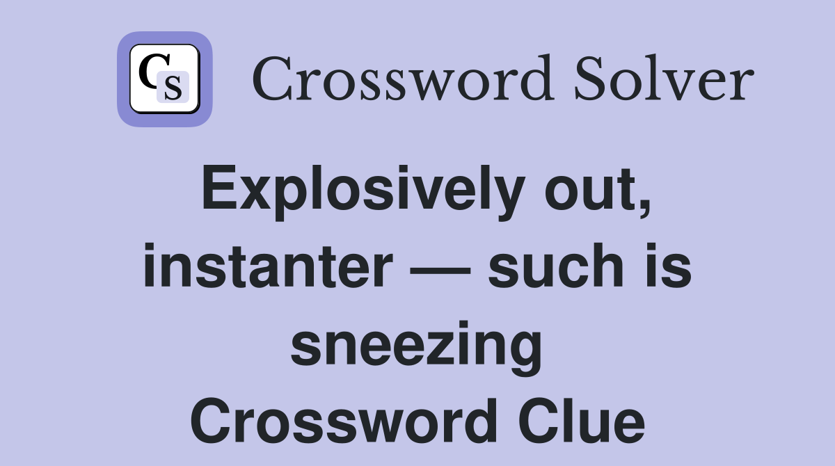 Explosively out, instanter — such is sneezing Crossword Clue