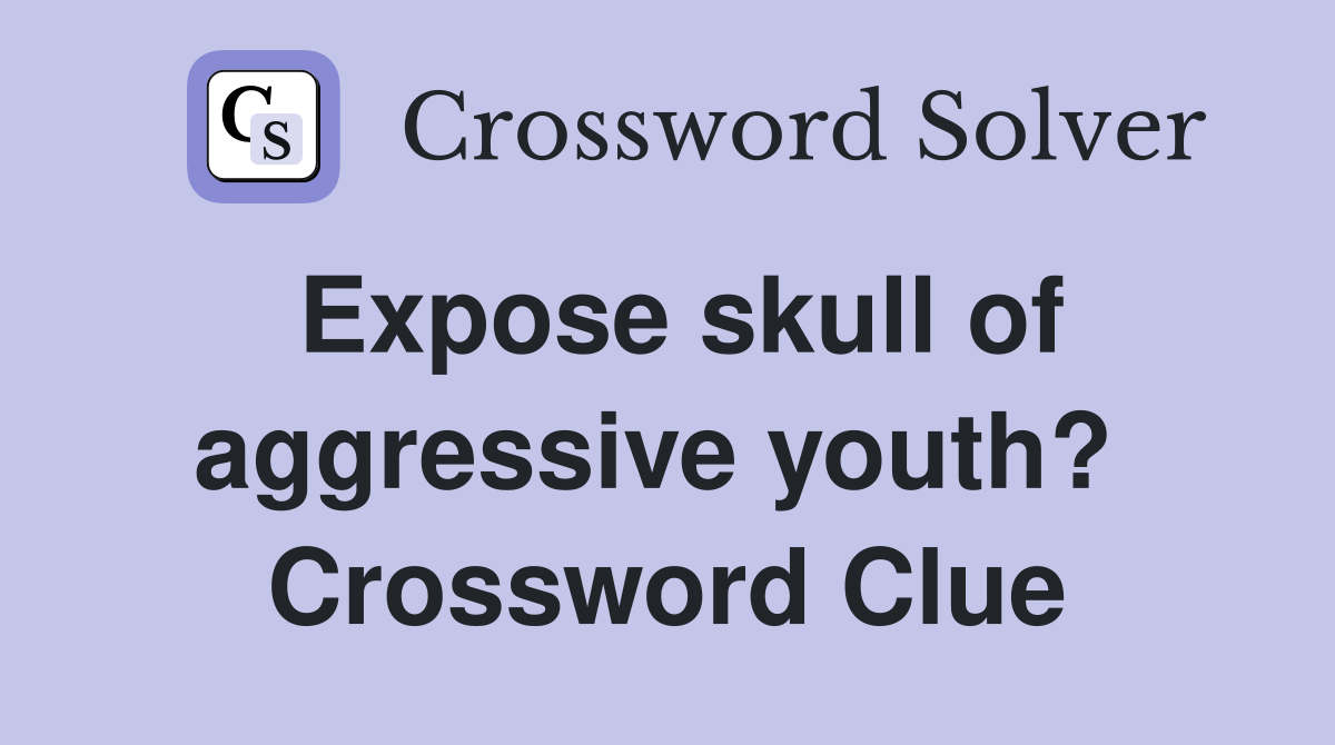 Expose skull of aggressive youth?  Crossword Clue
