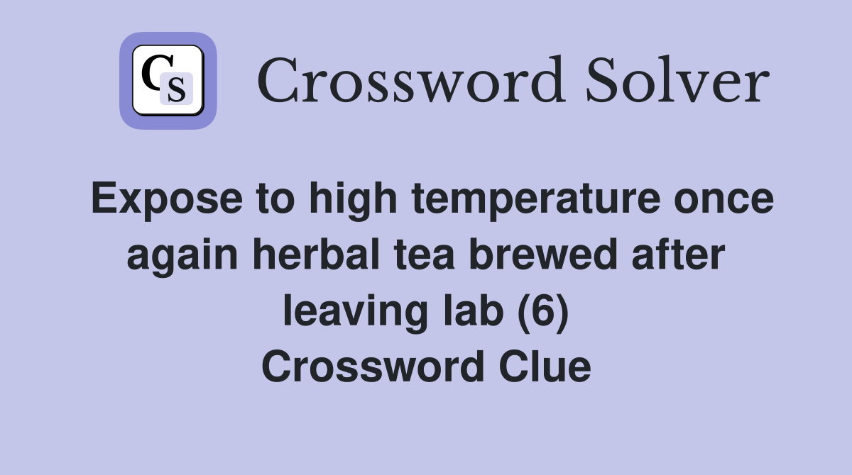 Expose to high temperature once again herbal tea brewed after leaving lab (6) Crossword Clue