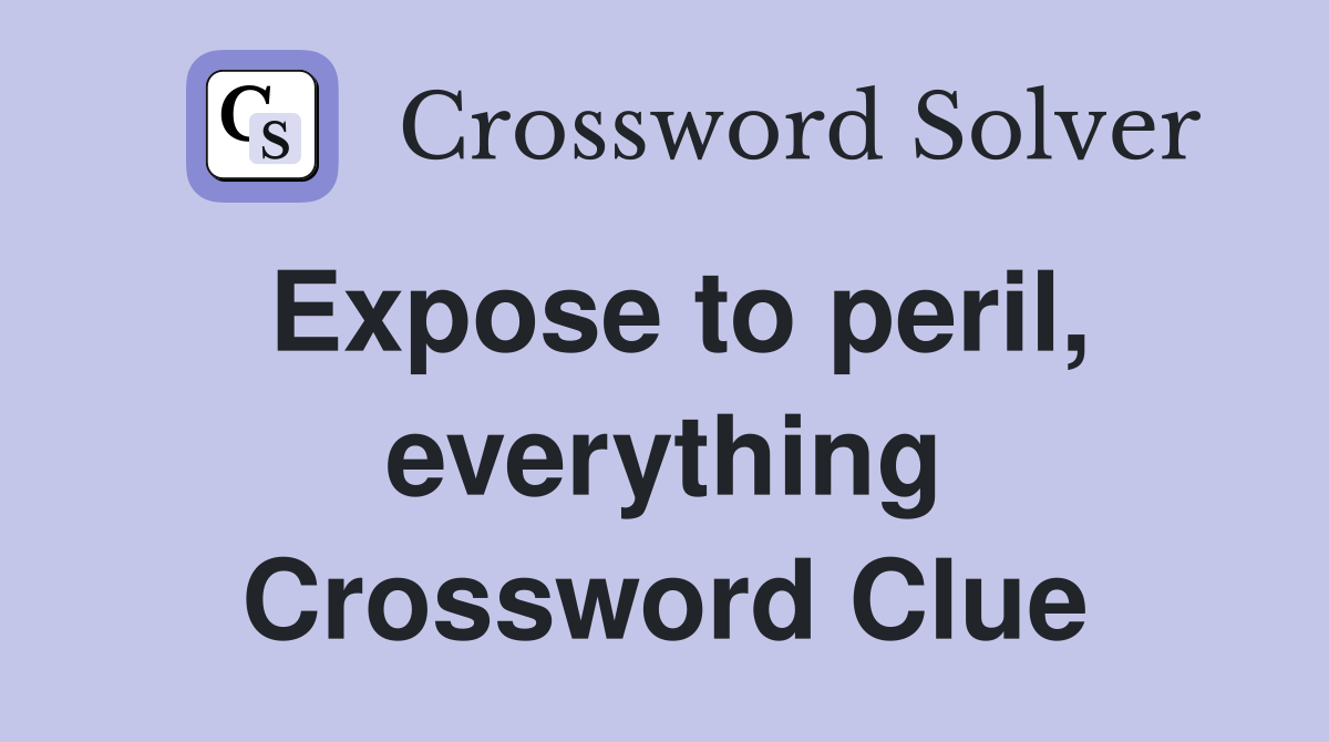 Expose to peril, everything Crossword Clue