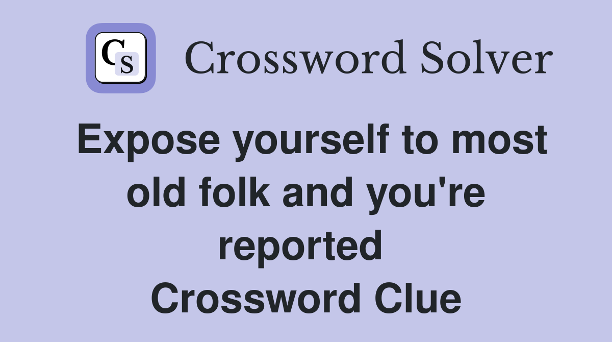 Expose yourself to most old folk and you're reported  Crossword Clue