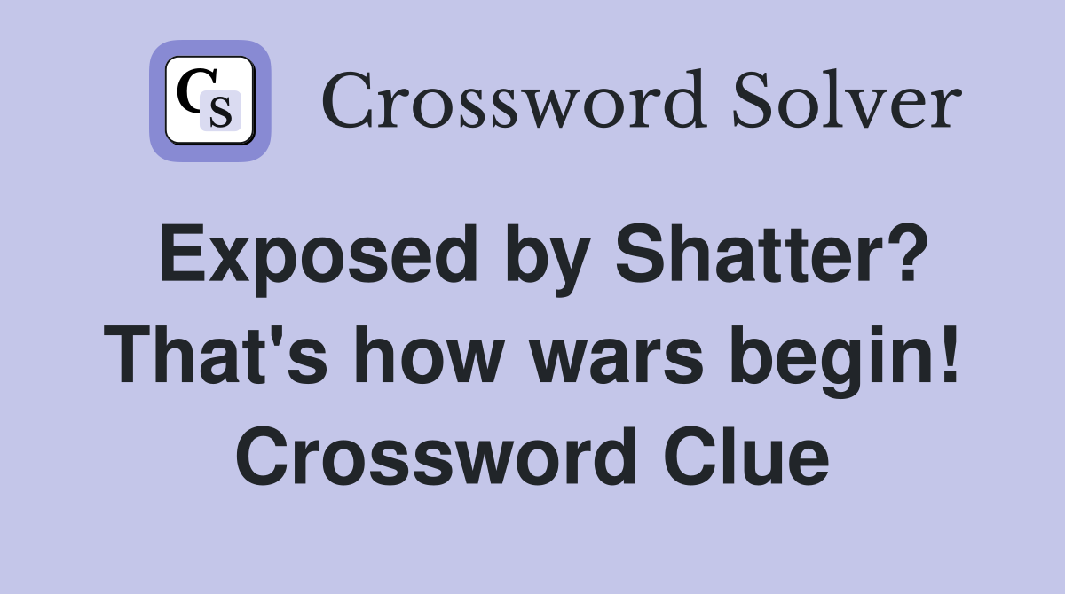 Exposed by Shatter? That's how wars begin! Crossword Clue