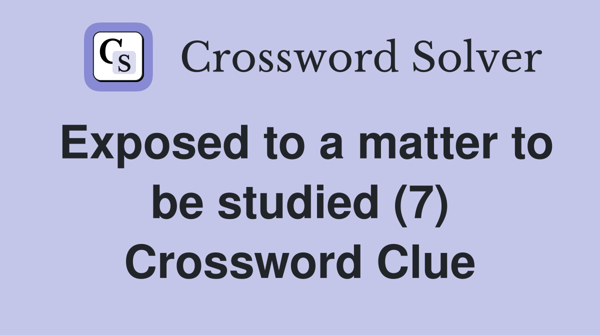 Exposed to a matter to be studied (7) Crossword Clue