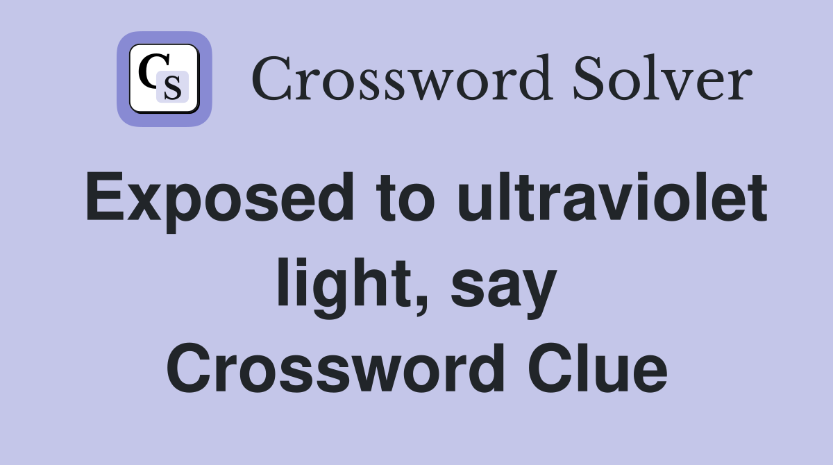 Exposed to ultraviolet light say Crossword Clue Answers Crossword