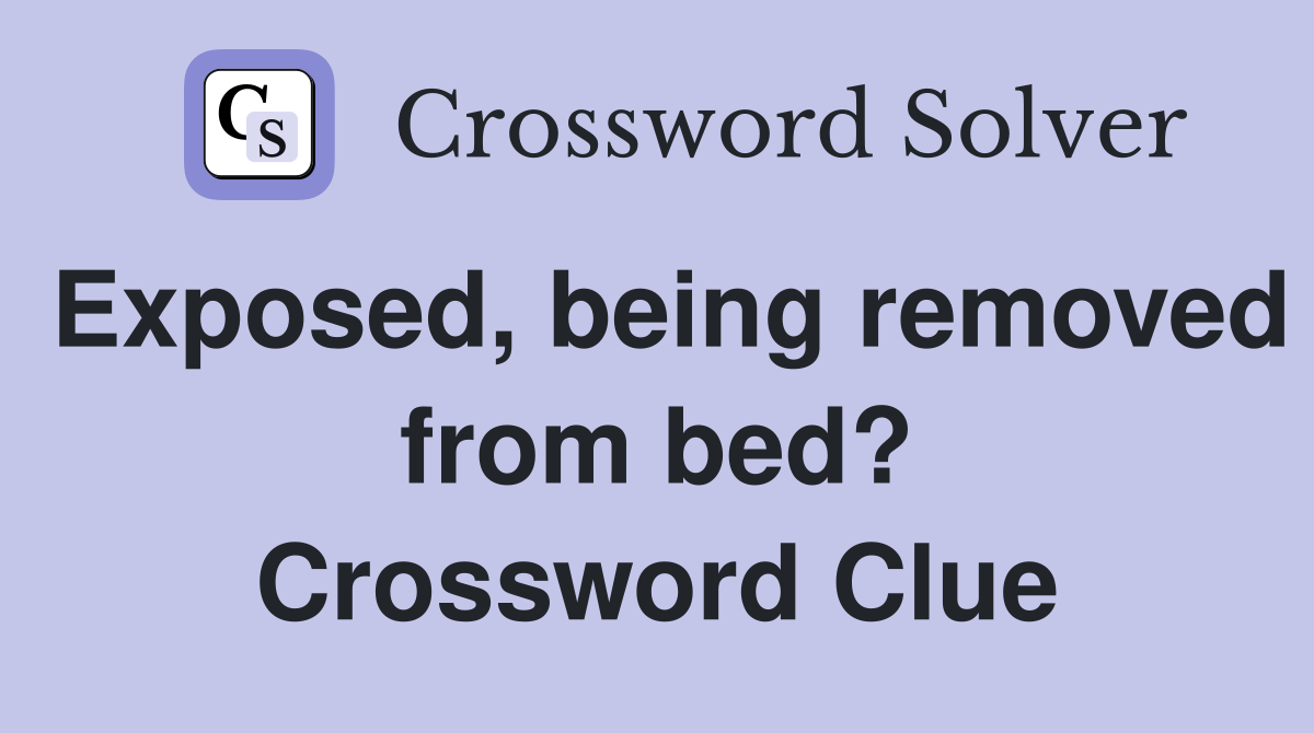 Exposed, being removed from bed? Crossword Clue