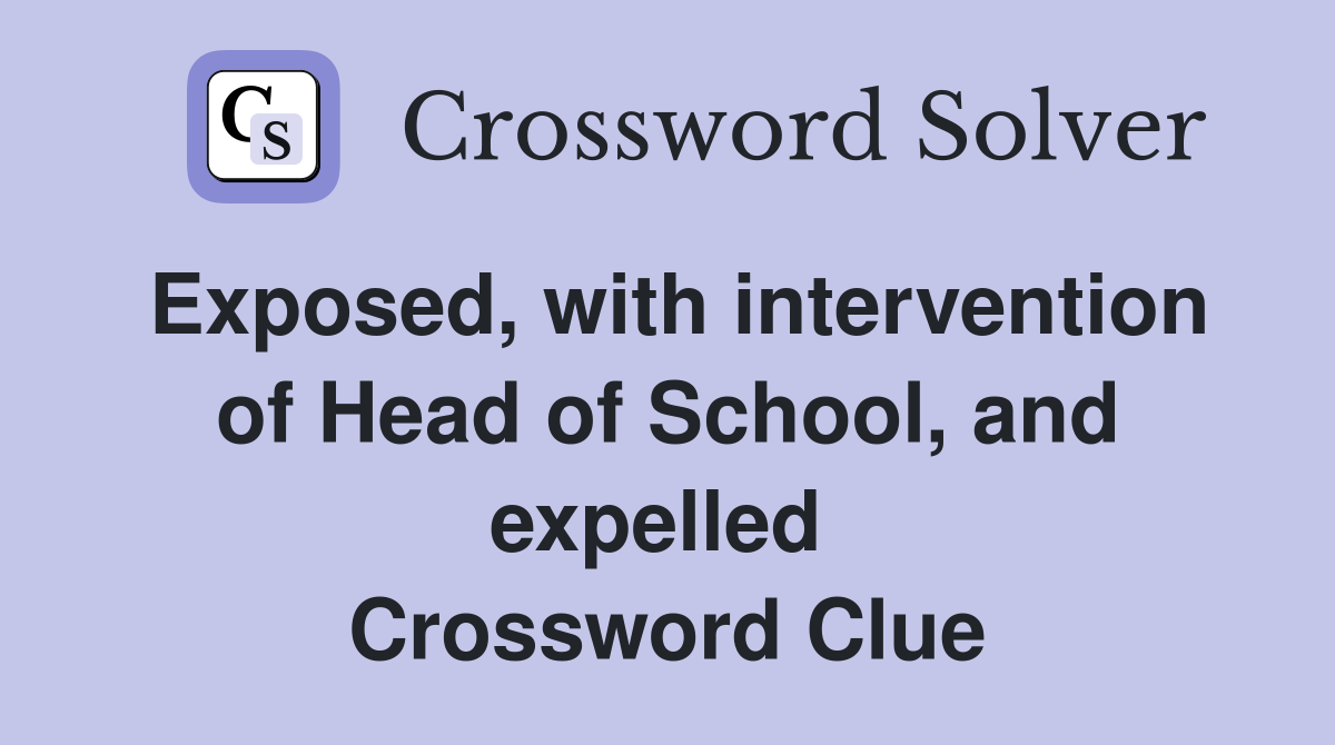 Exposed, with intervention of Head of School, and expelled  Crossword Clue