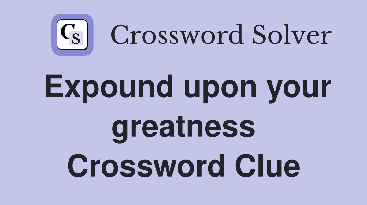 Expound upon your greatness Crossword Clue