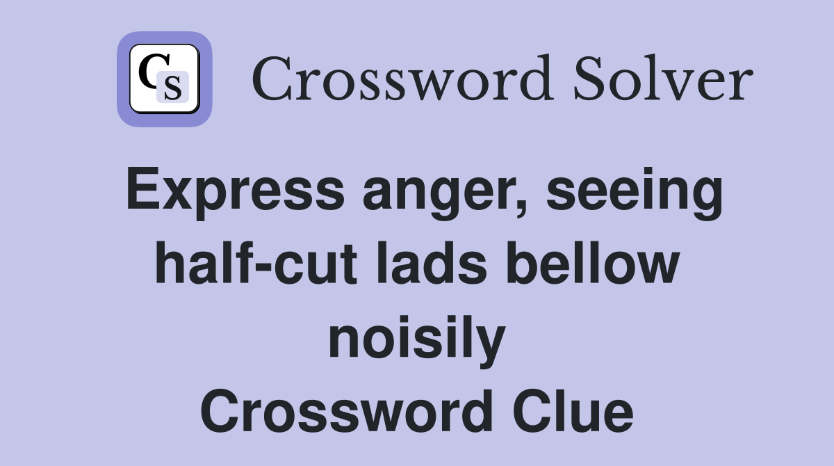 Express anger, seeing half-cut lads bellow noisily Crossword Clue