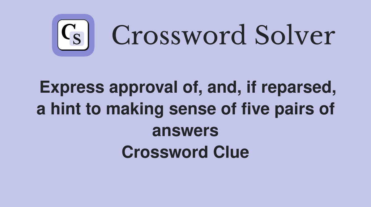 Express approval of, and, if reparsed, a hint to making sense of five pairs of answers Crossword Clue