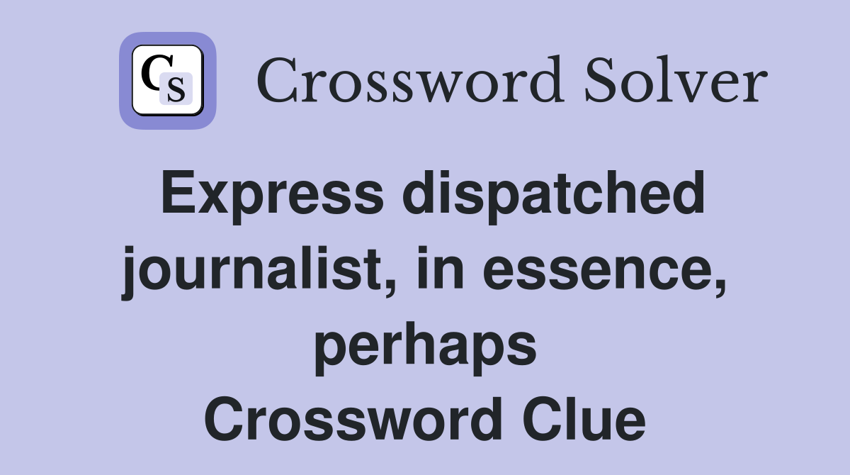 Express dispatched journalist, in essence, perhaps Crossword Clue