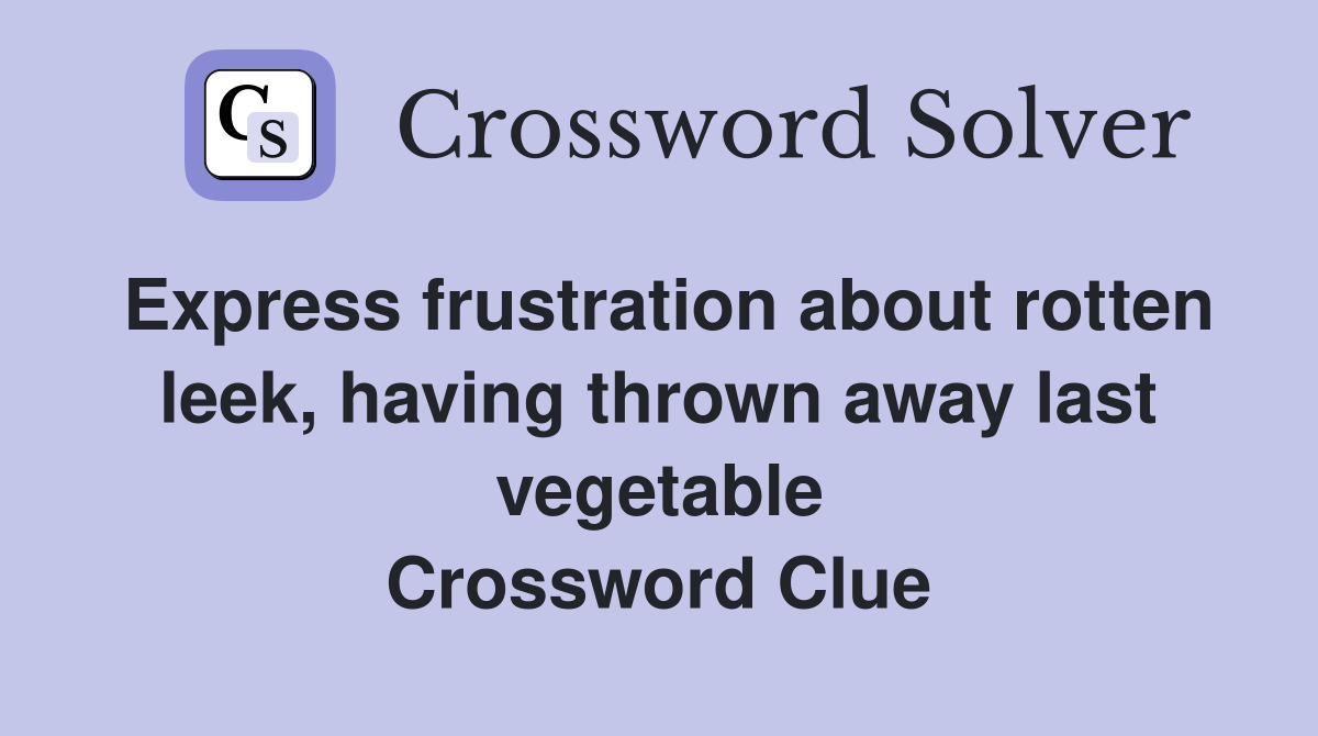 Express frustration about rotten leek, having thrown away last vegetable Crossword Clue