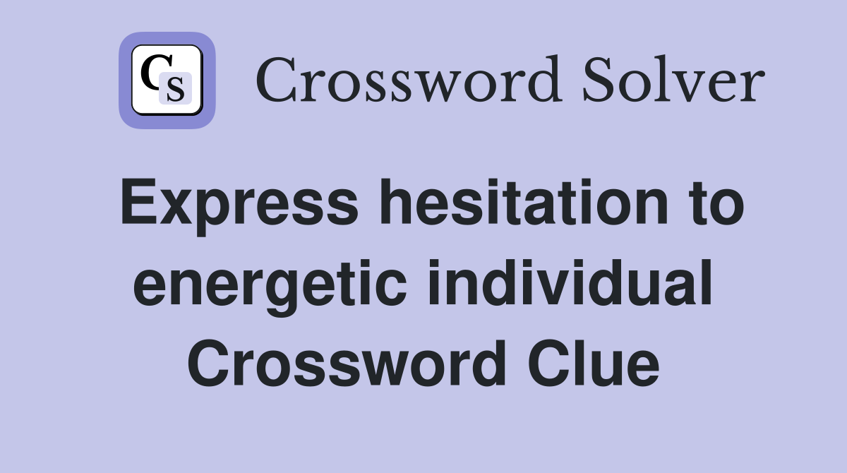Express hesitation to energetic individual Crossword Clue