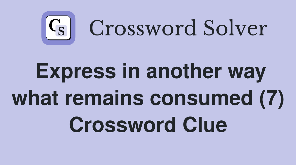 Express in another way what remains consumed (7) Crossword Clue