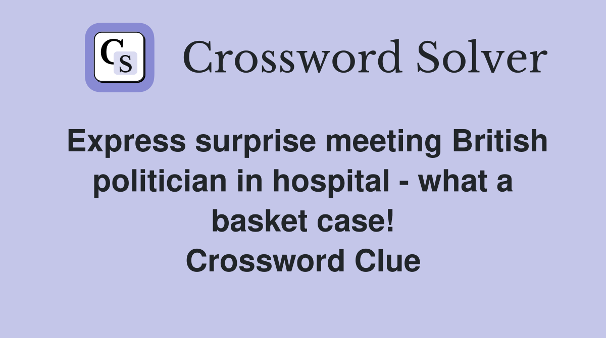 Express surprise meeting British politician in hospital - what a basket case! Crossword Clue