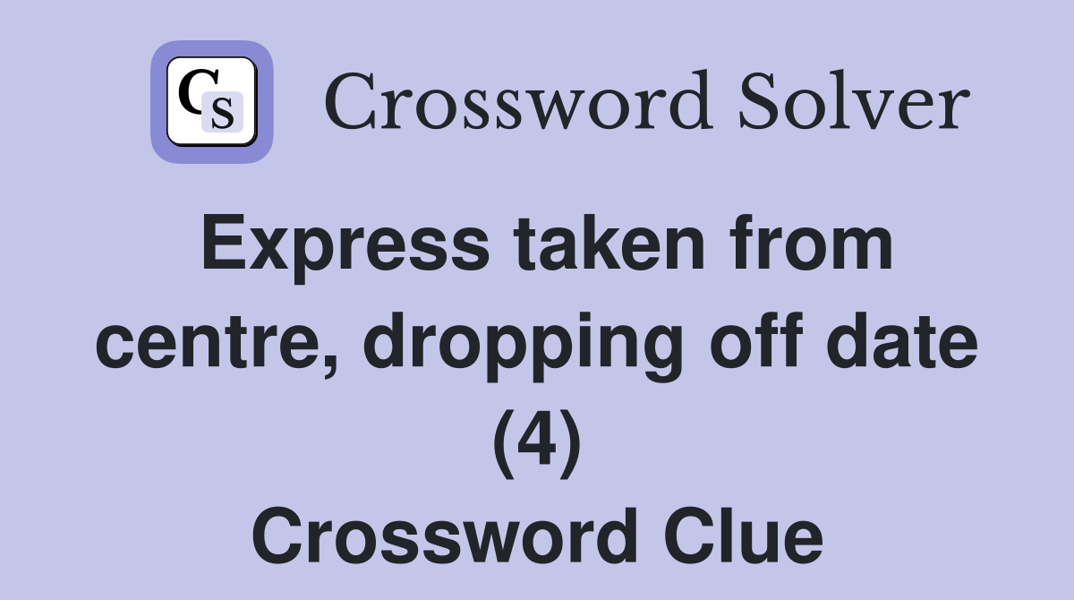 Express taken from centre, dropping off date (4) Crossword Clue