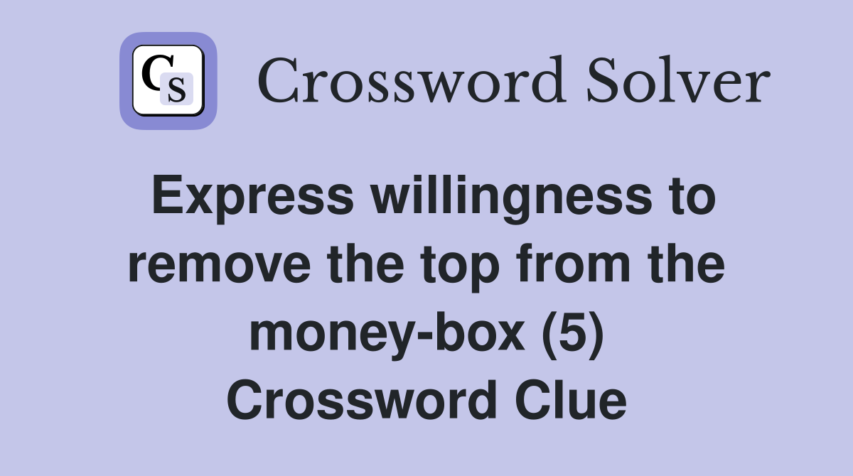 Express willingness to remove the top from the money-box (5) Crossword Clue