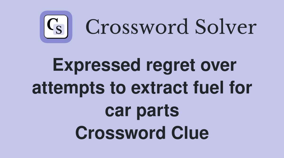 Expressed regret over attempts to extract fuel for car parts Crossword Clue