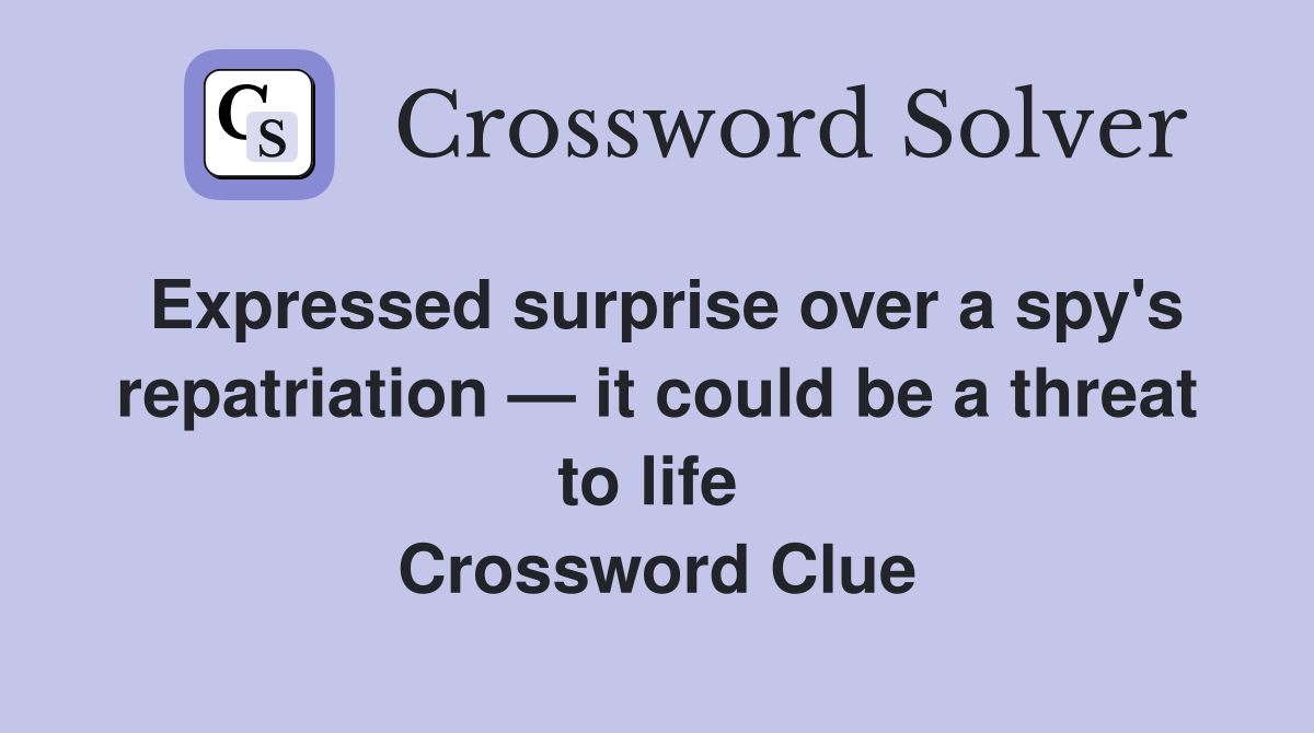 Expressed surprise over a spy's repatriation — it could be a threat to life  Crossword Clue