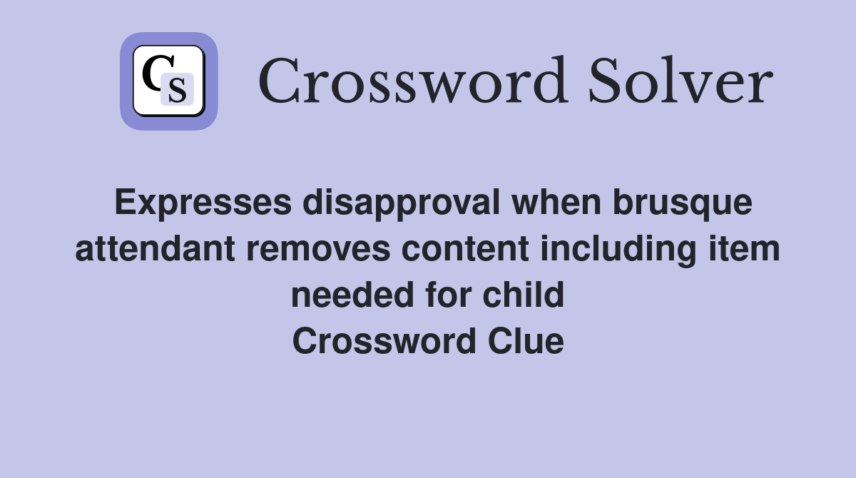 Expresses disapproval when brusque attendant removes content including item needed for child Crossword Clue
