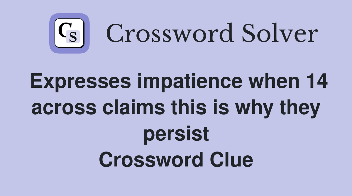 Expresses impatience when 14 across claims this is why they persist Crossword Clue