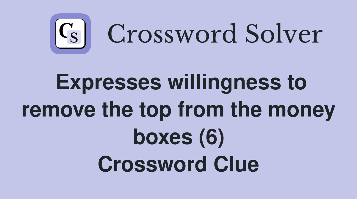 Expresses willingness to remove the top from the money boxes (6) Crossword Clue