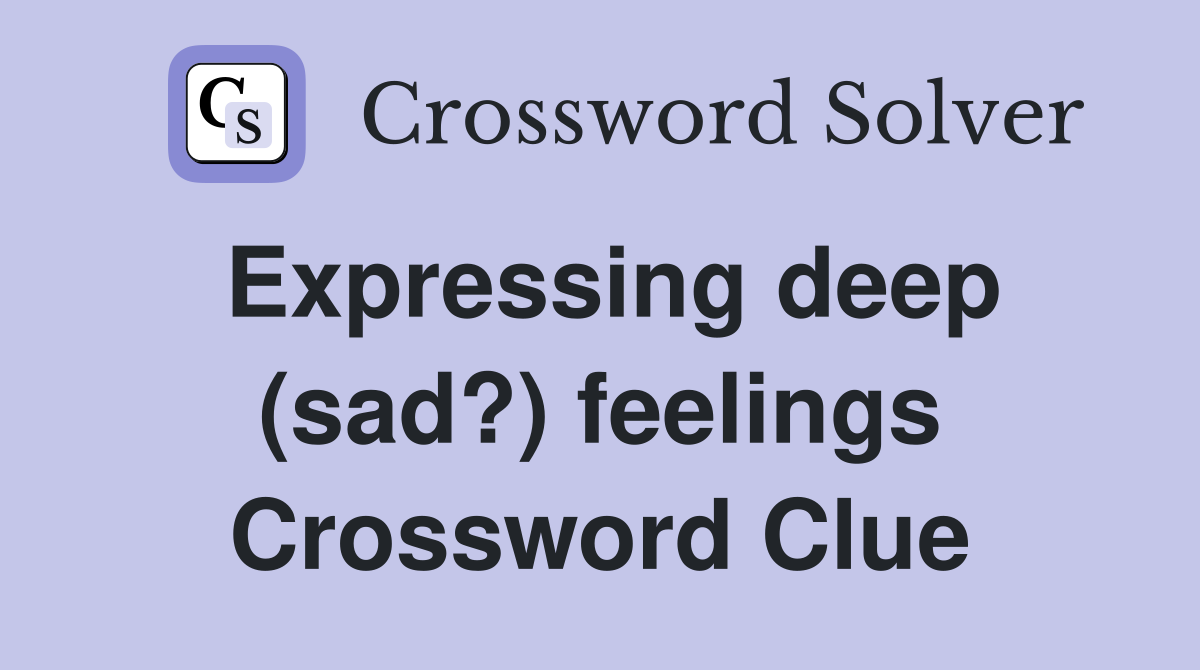 Expressing deep (sad?) feelings Crossword Clue