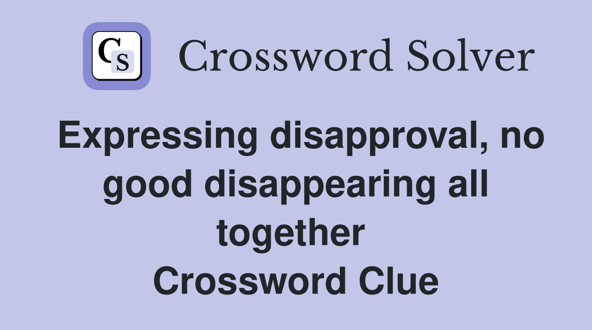 Expressing disapproval, no good disappearing all together  Crossword Clue