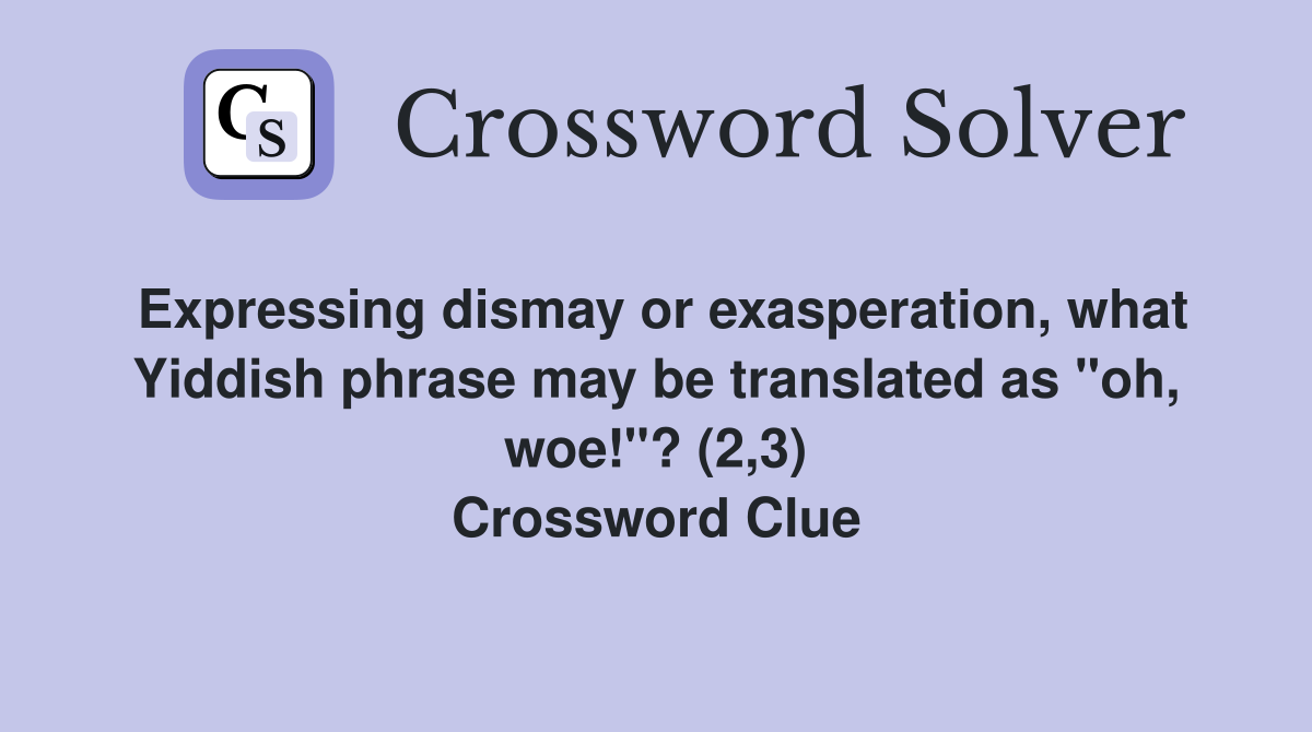 Expressing dismay or exasperation, what Yiddish phrase may be translated as "oh, woe!"? (2,3) Crossword Clue