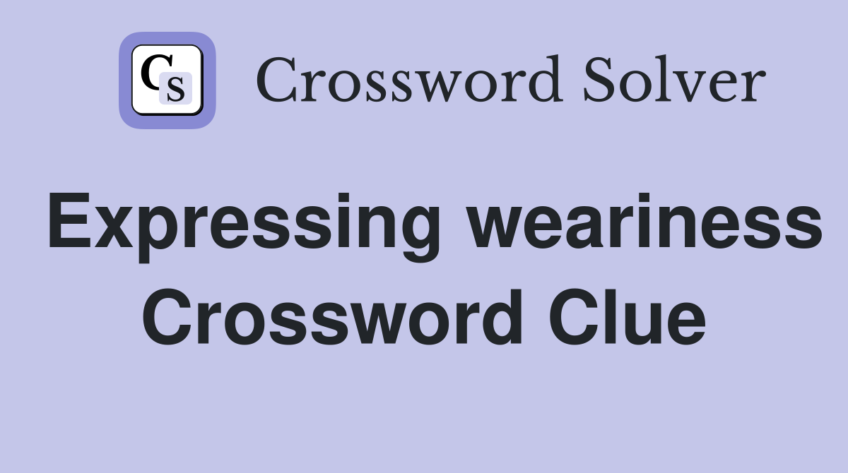 Expressing weariness Crossword Clue
